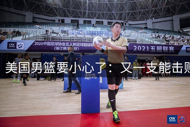 美国男篮要小心了：又一支能击败你们的球队诞生了